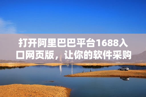 打開阿里巴巴平臺1688入口網(wǎng)頁版，讓你的軟件采購之路變得更輕松