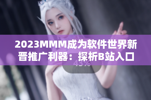 2023MMM成為軟件世界新晉推廣利器：探析B站入口對軟件營銷的秘密