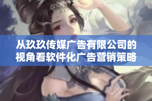 從玖玖傳媒廣告有限公司的視角看軟件化廣告營(yíng)銷策略：成功案例與趨勢(shì)分析
