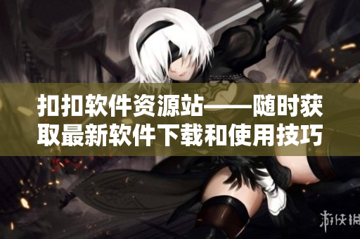 扣扣軟件資源站——隨時(shí)獲取最新軟件下載和使用技巧！
