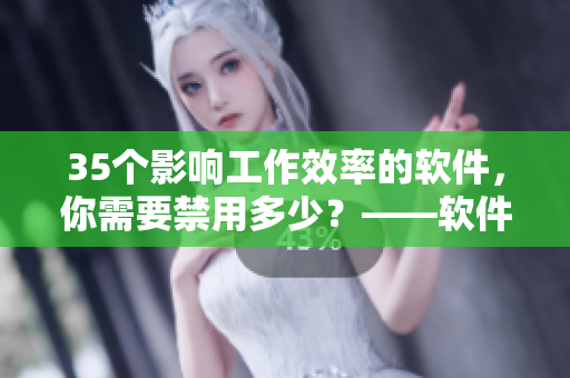 35個(gè)影響工作效率的軟件，你需要禁用多少？——軟件禁用指南