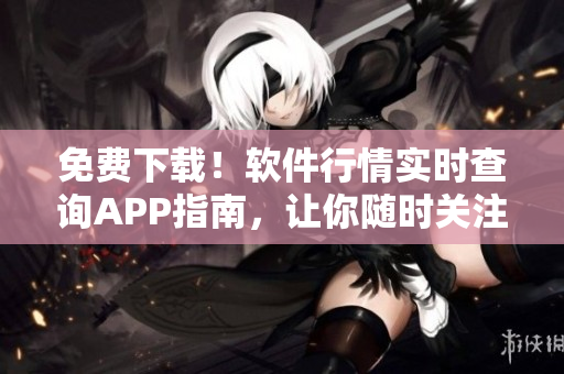 免費下載！軟件行情實時查詢APP指南，讓你隨時關(guān)注最新動態(tài)！