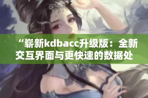 “嶄新kdbacc升級版：全新交互界面與更快速的數(shù)據(jù)處理！”
