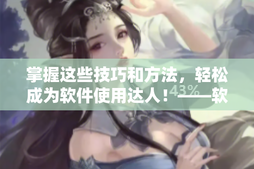 掌握這些技巧和方法，輕松成為軟件使用達(dá)人！——軟件使用技巧和方法全攻略！