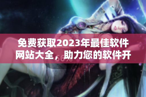 免費獲取2023年最佳軟件網(wǎng)站大全，助力您的軟件開發(fā)和下載需求