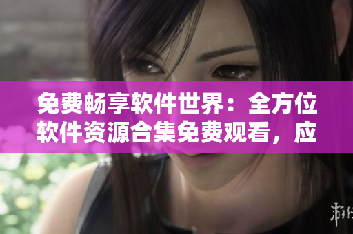 免費(fèi)暢享軟件世界：全方位軟件資源合集免費(fèi)觀看，應(yīng)有盡有！