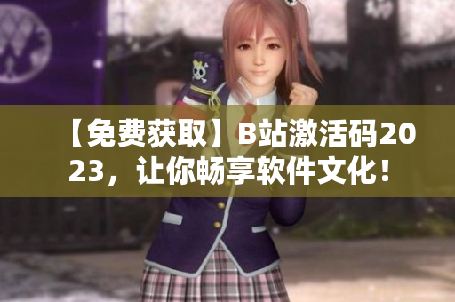 【免費獲取】B站激活碼2023，讓你暢享軟件文化！