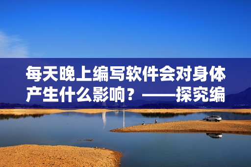 每天晚上編寫(xiě)軟件會(huì)對(duì)身體產(chǎn)生什么影響？——探究編程夜貓子的身體健康問(wèn)題