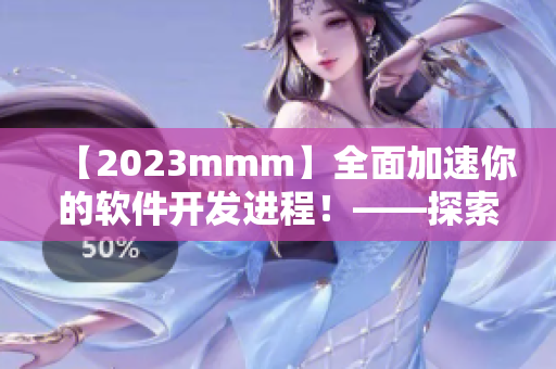 【2023mmm】全面加速你的軟件開發(fā)進(jìn)程！——探索最新版的技術(shù)入口
