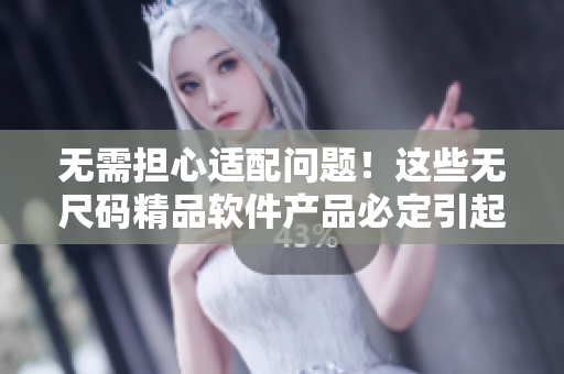 無需擔(dān)心適配問題！這些無尺碼精品軟件產(chǎn)品必定引起你的興趣
