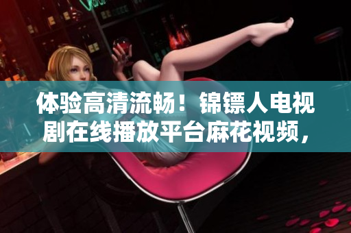 體驗(yàn)高清流暢！錦鏢人電視劇在線(xiàn)播放平臺(tái)麻花視頻，助你了解優(yōu)質(zhì)軟件技術(shù)！