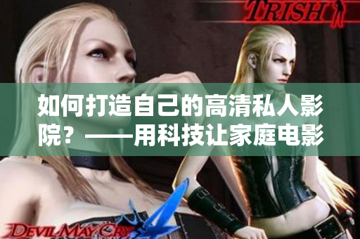 如何打造自己的高清私人影院？——用科技讓家庭電影觀影更舒適、更享受！