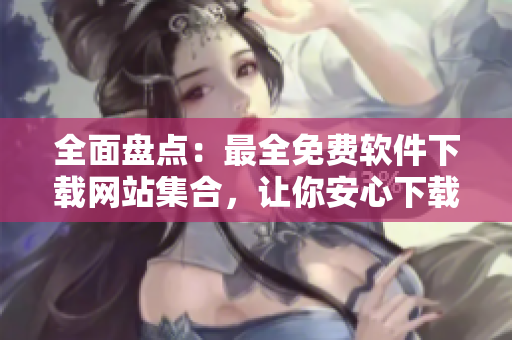 全面盤點:最全免費軟件下載網(wǎng)站集合,讓你安心下載所有常用軟件! 全面盤點:最全免費軟件下載網(wǎng)站集合,讓你安心下載所有常用軟件!