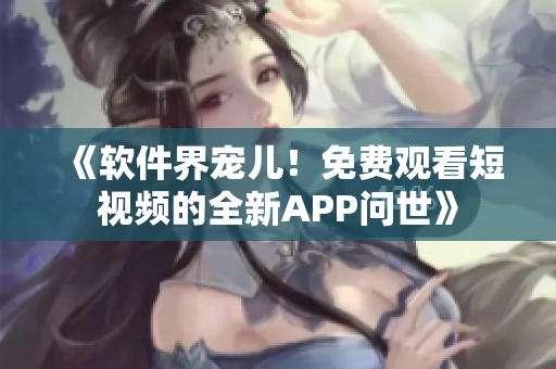 《軟件界寵兒！免費(fèi)觀(guān)看短視頻的全新APP問(wèn)世》