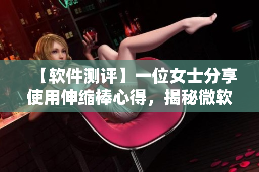 【軟件測(cè)評(píng)】一位女士分享使用伸縮棒心得，揭秘微軟新出軟件優(yōu)缺點(diǎn)