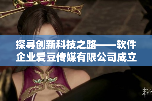 探尋創(chuàng)新科技之路——軟件企業(yè)愛豆傳媒有限公司成立10周年