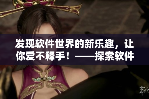 發(fā)現(xiàn)軟件世界的新樂趣，讓你愛不釋手！——探索軟件漫畫的入口在哪里？