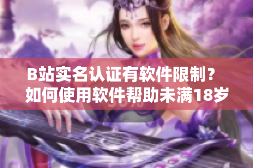 B站實名認證有軟件限制？ 如何使用軟件幫助未滿18歲用戶完成認證？
