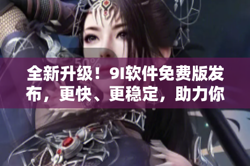 全新升級(jí)！9I軟件免費(fèi)版發(fā)布，更快、更穩(wěn)定，助力你的軟件開發(fā)之路！