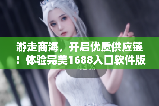 游走商海，開啟優(yōu)質(zhì)供應(yīng)鏈！體驗(yàn)完美1688入口軟件版本
