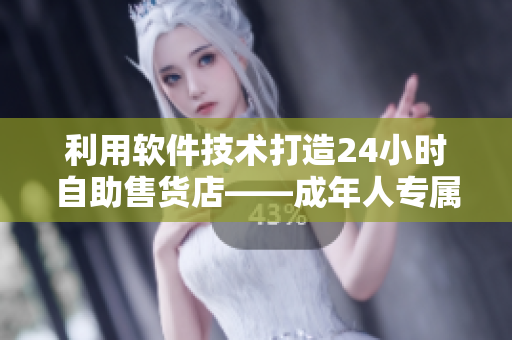 利用軟件技術(shù)打造24小時自助售貨店——成年人專屬優(yōu)品