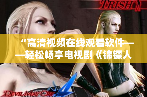 “高清視頻在線觀看軟件——輕松暢享電視劇《錦鏢人》”