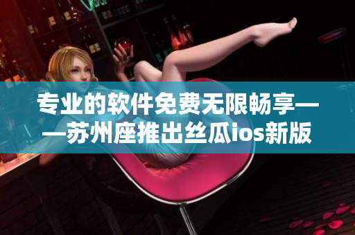 專(zhuān)業(yè)的軟件免費(fèi)無(wú)限暢享——蘇州座推出絲瓜ios新版 專(zhuān)業(yè)的軟件免費(fèi)無(wú)限暢享——蘇州座推出絲瓜ios新版