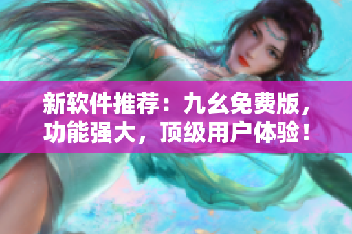 新軟件推薦：九幺免費版，功能強大，頂級用戶體驗！