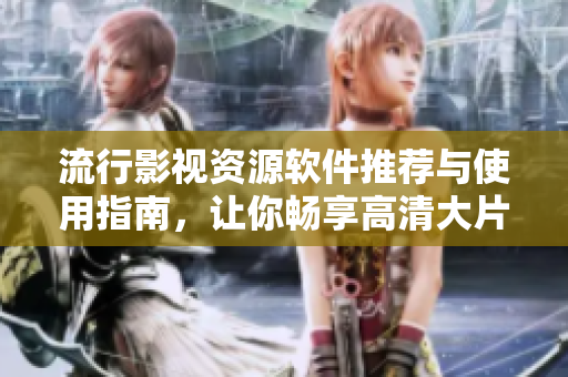 流行影視資源軟件推薦與使用指南，讓你暢享高清大片
