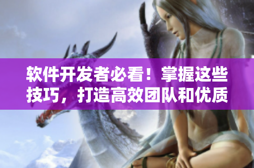 軟件開發(fā)者必看！掌握這些技巧，打造高效團(tuán)隊(duì)和優(yōu)質(zhì)軟件！
