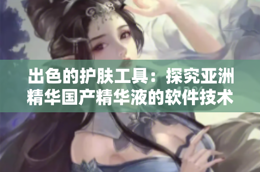 出色的護(hù)膚工具：探究亞洲精華國產(chǎn)精華液的軟件技術(shù)