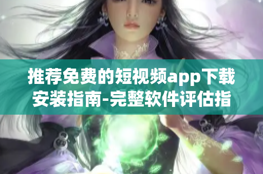 推薦免費(fèi)的短視頻app下載安裝指南-完整軟件評(píng)估指導(dǎo)（附應(yīng)用列表）