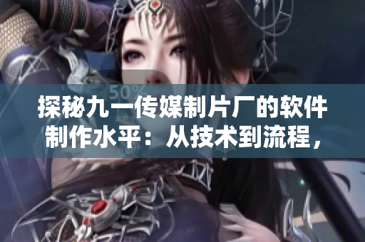 探秘九一傳媒制片廠(chǎng)的軟件制作水平：從技術(shù)到流程，解析其制作成功之道