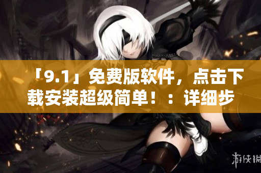 「9.1」免費(fèi)版軟件，點(diǎn)擊下載安裝超級(jí)簡(jiǎn)單！：詳細(xì)步驟分享