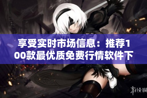 享受實(shí)時(shí)市場(chǎng)信息：推薦100款最優(yōu)質(zhì)免費(fèi)行情軟件下載