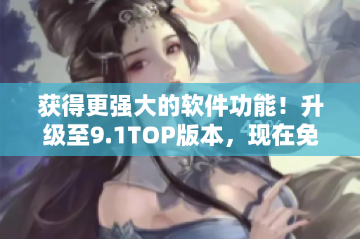 獲得更強大的軟件功能！升級至9.1TOP版本，現(xiàn)在免費使用！