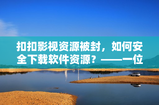 扣扣影視資源被封，如何安全下載軟件資源？——一位編輯的建議