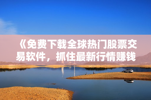 《免費(fèi)下載全球熱門股票交易軟件，抓住最新行情賺錢不手軟》