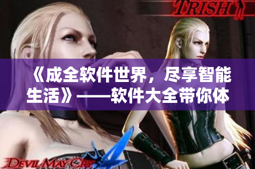 《成全軟件世界，盡享智能生活》——軟件大全帶你體驗(yàn)科技新時(shí)代