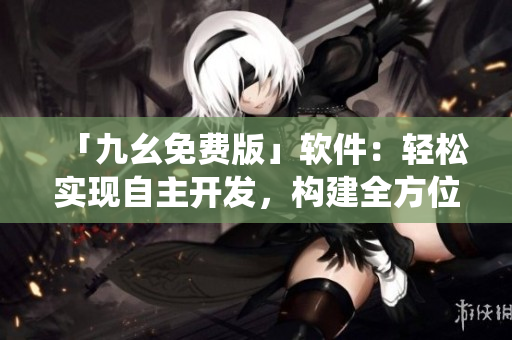 「九幺免費(fèi)版」軟件：輕松實現(xiàn)自主開發(fā)，構(gòu)建全方位生態(tài)系統(tǒng)！