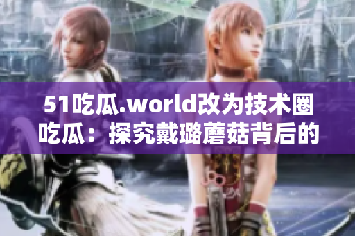 51吃瓜.world改為技術(shù)圈吃瓜：探究戴璐蘑菇背后的代碼邏輯