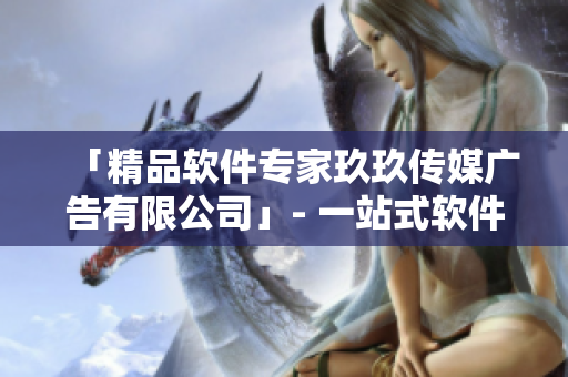 「精品軟件專家玖玖傳媒廣告有限公司」- 一站式軟件服務(wù)提供商