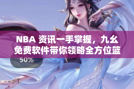 NBA 資訊一手掌握，九幺免費軟件帶你領(lǐng)略全方位籃球精彩