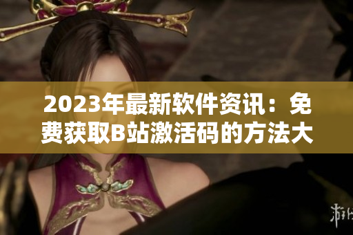 2023年最新軟件資訊：免費獲取B站激活碼的方法大揭秘！