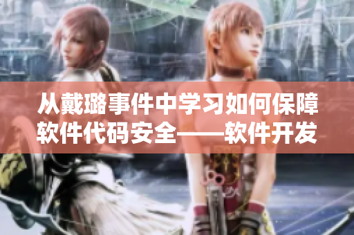 從戴璐事件中學習如何保障軟件代碼安全——軟件開發(fā)者的應對策略