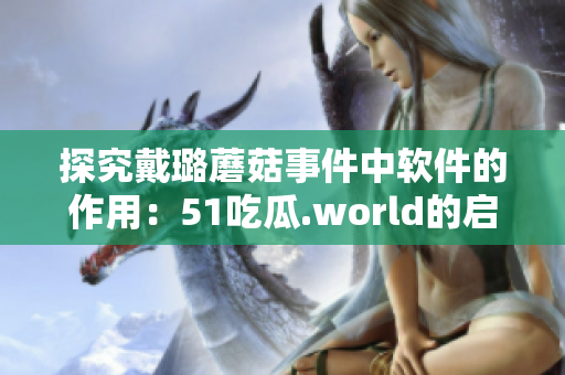 探究戴璐蘑菇事件中軟件的作用:51吃瓜.world的啟示 探究戴璐蘑菇事件中軟件的作用:51吃瓜.world的啟示