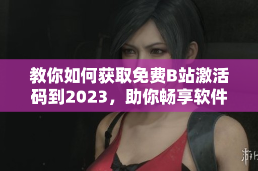 教你如何獲取免費(fèi)B站激活碼到2023，助你暢享軟件世界！
