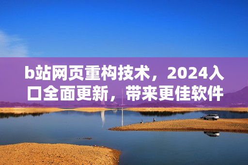 b站網(wǎng)頁(yè)重構(gòu)技術(shù)，2024入口全面更新，帶來(lái)更佳軟件體驗(yàn)！