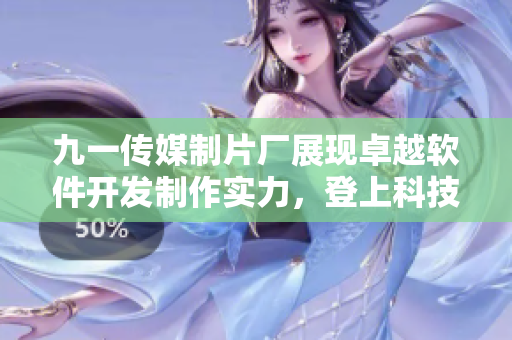 九一傳媒制片廠展現(xiàn)卓越軟件開發(fā)制作實力，登上科技領域巔峰