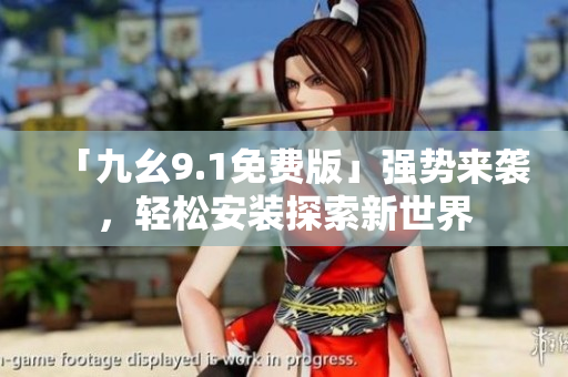 「九幺9.1免費版」強勢來襲，輕松安裝探索新世界